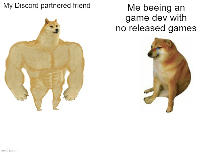 Please dont be mad about this XD | My Discord partnered friend; Me beeing an game dev with no released games | image tagged in memes,buff doge vs cheems | made w/ Imgflip meme maker