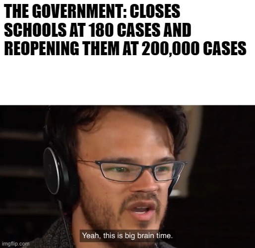 Yeah, this is big brain time | THE GOVERNMENT: CLOSES SCHOOLS AT 180 CASES AND REOPENING THEM AT 200,000 CASES | image tagged in yeah this is big brain time | made w/ Imgflip meme maker