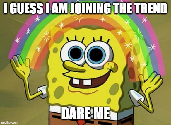 Imagination Spongebob | I GUESS I AM JOINING THE TREND; DARE ME | image tagged in memes,imagination spongebob | made w/ Imgflip meme maker