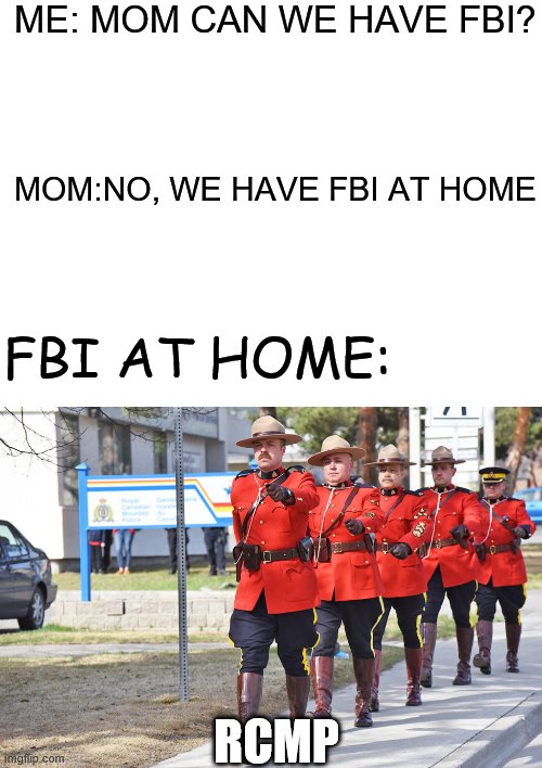 RCMP is Canada's FBI | ME: MOM CAN WE HAVE FBI? MOM:NO, WE HAVE FBI AT HOME; FBI AT HOME:; RCMP | image tagged in blank white template | made w/ Imgflip meme maker