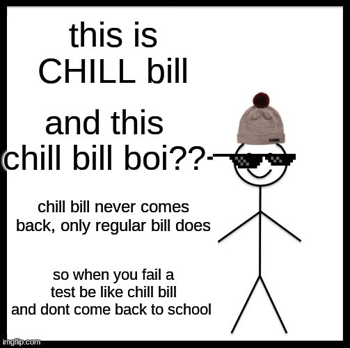 Be Like Bill Meme | this is CHILL bill; and this chill bill boi?? chill bill never comes back, only regular bill does; so when you fail a test be like chill bill and dont come back to school | image tagged in memes,be like bill | made w/ Imgflip meme maker