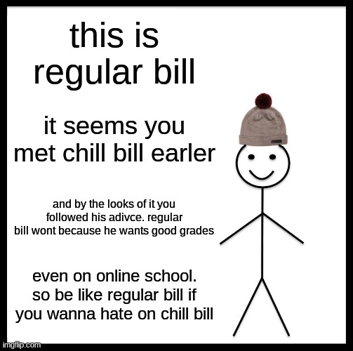 Chill bill sucks | this is regular bill; it seems you met chill bill earler; and by the looks of it you followed his adivce. regular bill wont because he wants good grades; even on online school. so be like regular bill if you wanna hate on chill bill | image tagged in memes,be like bill | made w/ Imgflip meme maker