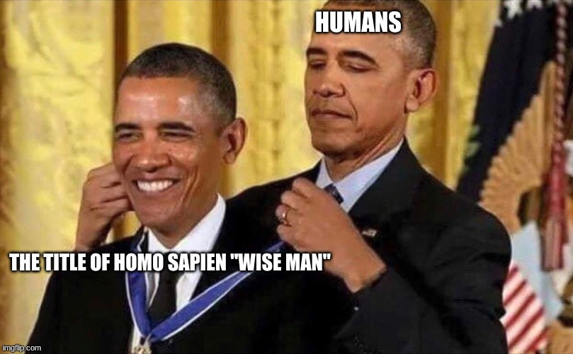 obama medal | HUMANS; THE TITLE OF HOMO SAPIEN "WISE MAN" | image tagged in obama medal | made w/ Imgflip meme maker