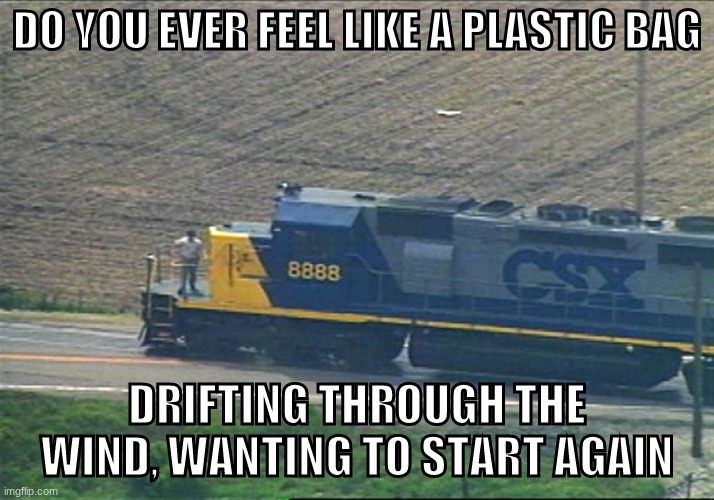 railfans will get this | DO YOU EVER FEEL LIKE A PLASTIC BAG; DRIFTING THROUGH THE WIND, WANTING TO START AGAIN | image tagged in csx 8888,csx,memes,funny,press f to pay respect | made w/ Imgflip meme maker