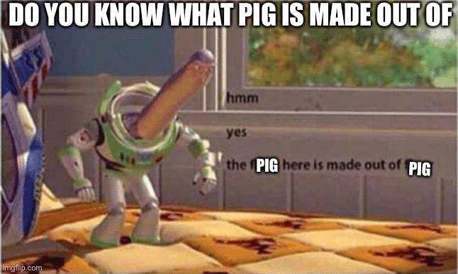 hmm yes the floor here is made out of floor | DO YOU KNOW WHAT PIG IS MADE OUT OF; PIG; PIG | image tagged in hmm yes the floor here is made out of floor | made w/ Imgflip meme maker