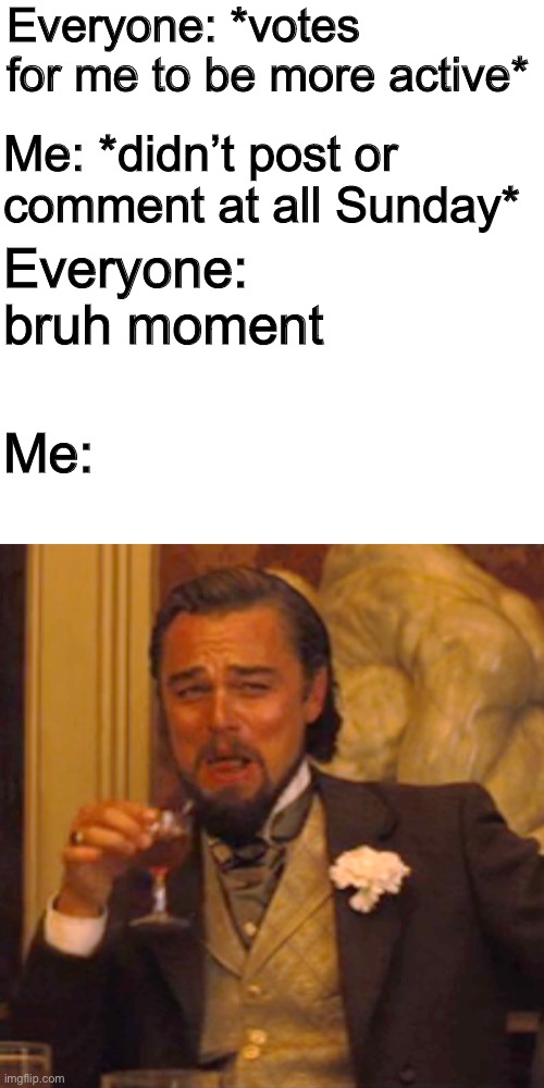 I didn’t post or comment because I physically couldn’t so sorry | Everyone: *votes for me to be more active*; Me: *didn’t post or comment at all Sunday*; Everyone: bruh moment; Me: | image tagged in memes,laughing leo | made w/ Imgflip meme maker