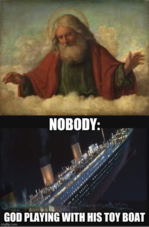 Bath time | NOBODY:; GOD PLAYING WITH HIS TOY BOAT | image tagged in god,titanic sinking | made w/ Imgflip meme maker