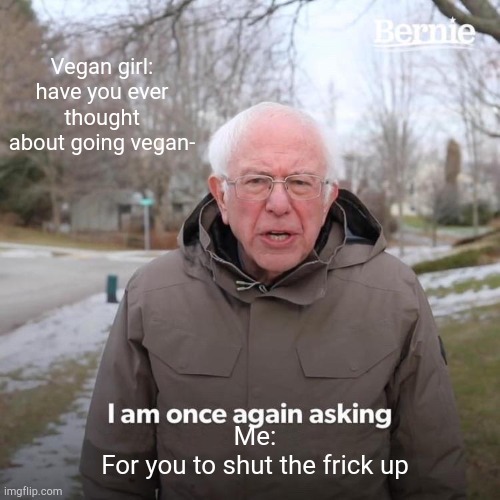 Bernie I Am Once Again Asking For Your Support | Vegan girl: have you ever thought about going vegan-; Me:


For you to shut the frick up | image tagged in memes,bernie i am once again asking for your support | made w/ Imgflip meme maker