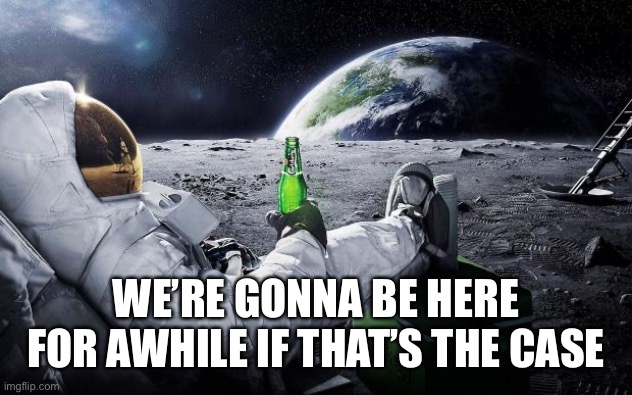 Chillin' Astronaut | WE’RE GONNA BE HERE FOR AWHILE IF THAT’S THE CASE | image tagged in chillin' astronaut | made w/ Imgflip meme maker