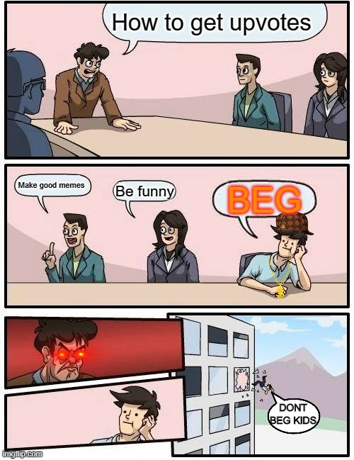 Dont beg | How to get upvotes; Make good memes; Be funny; BEG; DONT BEG KIDS | image tagged in memes,boardroom meeting suggestion | made w/ Imgflip meme maker