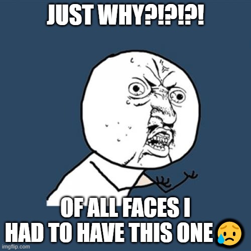 Y U No | JUST WHY?!?!?! OF ALL FACES I HAD TO HAVE THIS ONE😥 | image tagged in memes,y u no | made w/ Imgflip meme maker