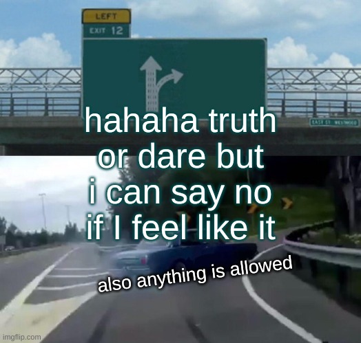 Left Exit 12 Off Ramp Meme | hahaha truth or dare but i can say no if I feel like it; also anything is allowed | image tagged in memes,left exit 12 off ramp | made w/ Imgflip meme maker