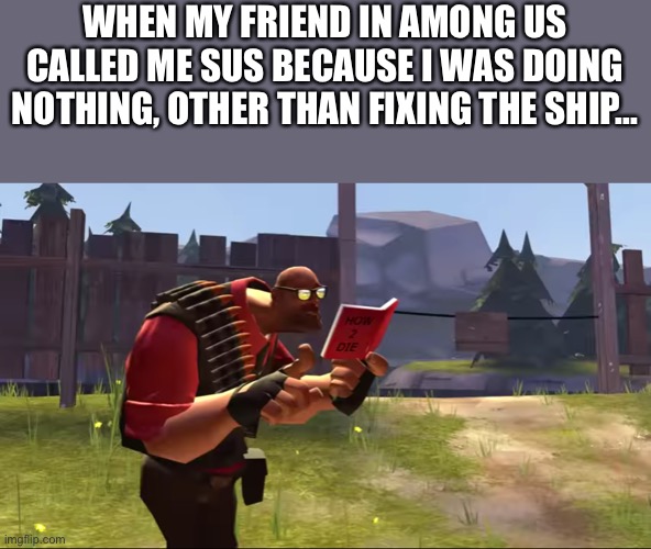 When your sus... |  WHEN MY FRIEND IN AMONG US CALLED ME SUS BECAUSE I WAS DOING NOTHING, OTHER THAN FIXING THE SHIP... | image tagged in how to die | made w/ Imgflip meme maker