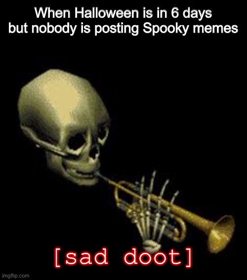 Sad doot |  When Halloween is in 6 days but nobody is posting Spooky memes; [sad doot] | image tagged in doot | made w/ Imgflip meme maker