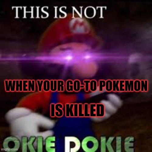 This is not okie dokie | WHEN YOUR GO-TO POKEMON; IS KILLED | image tagged in this is not okie dokie | made w/ Imgflip meme maker