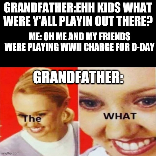 The What |  GRANDFATHER:EHH KIDS WHAT WERE Y'ALL PLAYIN OUT THERE? ME: OH ME AND MY FRIENDS WERE PLAYING WWII CHARGE FOR D-DAY; GRANDFATHER: | image tagged in the what | made w/ Imgflip meme maker