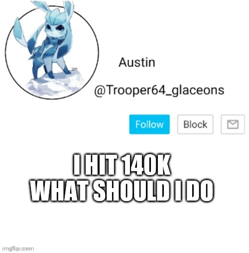 Glaceon announcement | I HIT 140K WHAT SHOULD I DO | image tagged in glaceon announcement | made w/ Imgflip meme maker