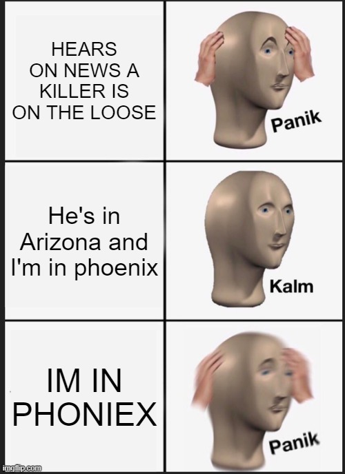 Well it's pretty much the same place | HEARS ON NEWS A KILLER IS ON THE LOOSE; He's in Arizona and I'm in phoenix; IM IN PHONIEX | image tagged in memes,panik kalm panik | made w/ Imgflip meme maker