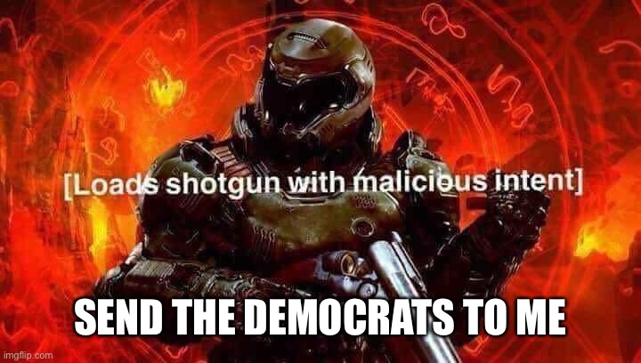Loads shotgun with malicious intent | SEND THE DEMOCRATS TO ME | image tagged in loads shotgun with malicious intent | made w/ Imgflip meme maker