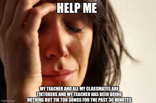 First World Problems | HELP ME; MY TEACHER AND ALL MY CLASSMATES ARE TIKTOKERS AND MY TEACHER HAS BEEN DOING NOTHING BUT TIK TOK SONGS FOR THE PAST 30 MINUTES | image tagged in memes,first world problems | made w/ Imgflip meme maker