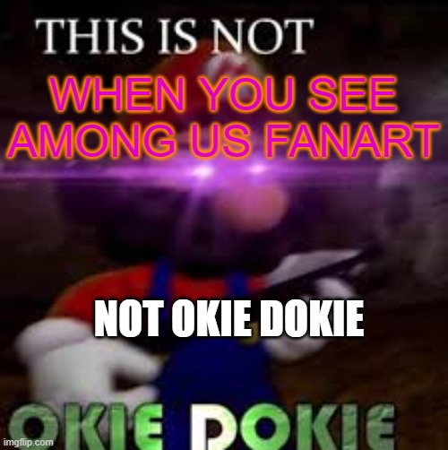This is not okie dokie | WHEN YOU SEE AMONG US FANART NOT OKIE DOKIE | image tagged in this is not okie dokie | made w/ Imgflip meme maker