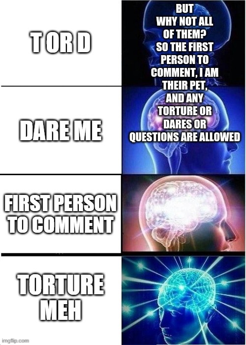 HAHAHA ALL OF THEM | BUT WHY NOT ALL OF THEM?
SO THE FIRST PERSON TO COMMENT, I AM THEIR PET,
AND ANY TORTURE OR DARES OR QUESTIONS ARE ALLOWED | made w/ Imgflip meme maker