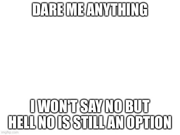 Blank White Template | DARE ME ANYTHING; I WON'T SAY NO BUT HELL NO IS STILL AN OPTION | image tagged in blank white template | made w/ Imgflip meme maker