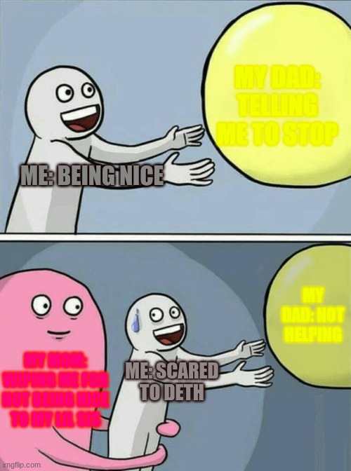 HELP!!!!!! | MY DAD: TELLING ME TO STOP; ME: BEING NICE; MY DAD: NOT HELPING; MY MOM: WIPING ME FOR NOT BEING NICE TO MY LIL SIS; ME: SCARED TO DETH | image tagged in memes,running away balloon | made w/ Imgflip meme maker