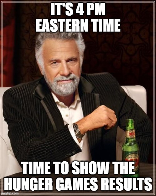The Most Interesting Man In The World Meme | IT'S 4 PM EASTERN TIME; TIME TO SHOW THE HUNGER GAMES RESULTS | image tagged in memes,the most interesting man in the world,hunger games | made w/ Imgflip meme maker