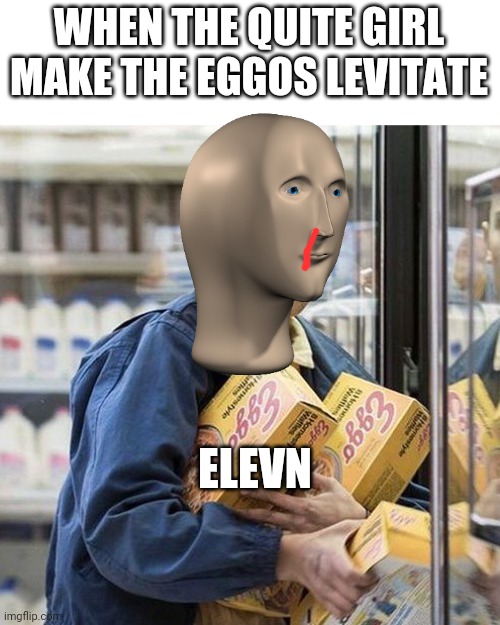 Mood | WHEN THE QUITE GIRL MAKE THE EGGOS LEVITATE; ELEVN | image tagged in mood | made w/ Imgflip meme maker
