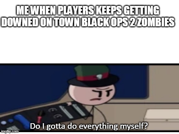 For real tho | ME WHEN PLAYERS KEEPS GETTING DOWNED ON TOWN BLACK OPS 2 ZOMBIES; Do I gotta do everything myself? | image tagged in cod bo 2 | made w/ Imgflip meme maker