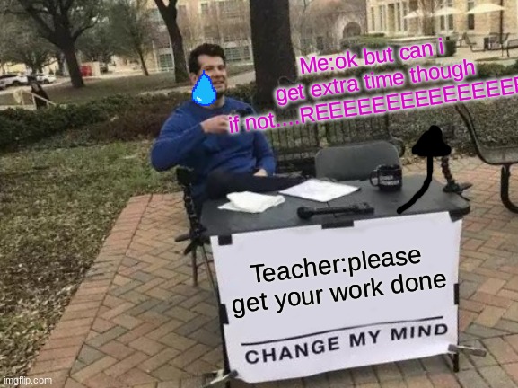 when the teacher don't give u extra time to finish ur work | Me:ok but can i get extra time though if not....REEEEEEEEEEEEEEE; Teacher:please get your work done | image tagged in memes,change my mind | made w/ Imgflip meme maker