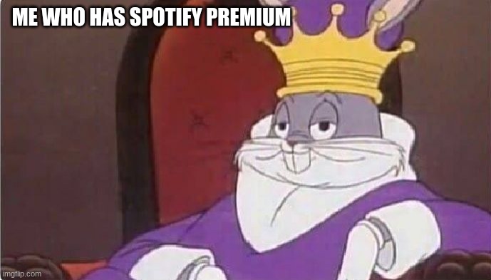 Bugs Bunny King | ME WHO HAS SPOTIFY PREMIUM | image tagged in bugs bunny king | made w/ Imgflip meme maker