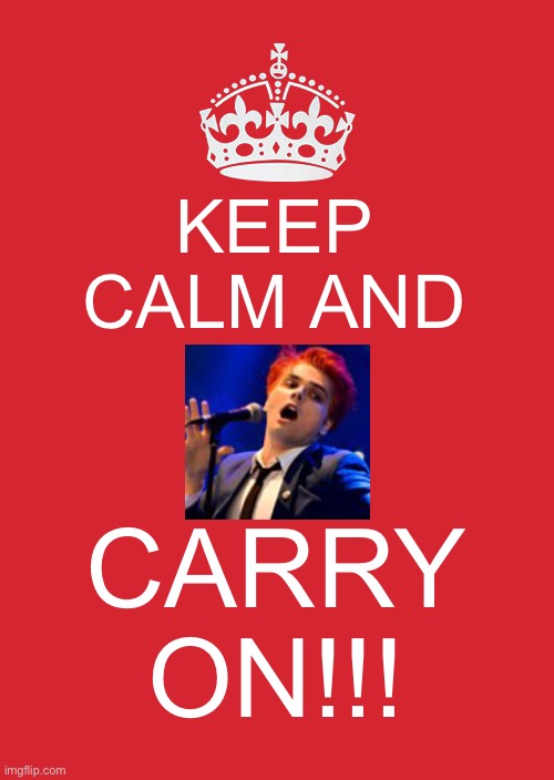 Keep Calm And Carry On Red | KEEP CALM AND; CARRY ON!!! | image tagged in memes,keep calm and carry on red,gerard way,my chemical romance,lyrics | made w/ Imgflip meme maker