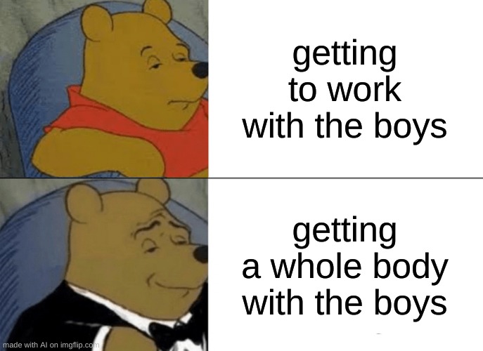 the ai gets it | getting to work with the boys; getting a whole body with the boys | image tagged in memes,tuxedo winnie the pooh | made w/ Imgflip meme maker