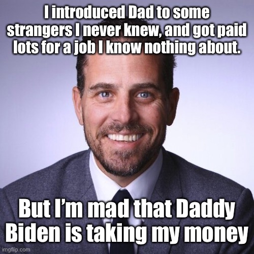 Hunter Biden | I introduced Dad to some strangers I never knew, and got paid lots for a job I know nothing about. But I’m mad that Daddy Biden is taking my | image tagged in hunter biden | made w/ Imgflip meme maker