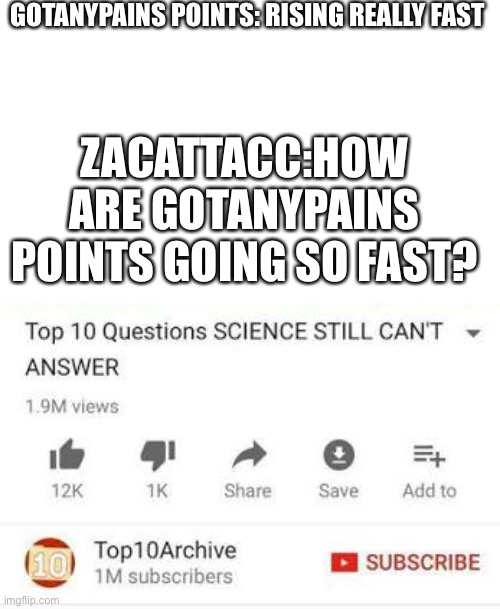 Gotanypain will get higher on the leader board, gotanypain is the true god | GOTANYPAINS POINTS: RISING REALLY FAST; ZACATTACC:HOW ARE GOTANYPAINS POINTS GOING SO FAST? | image tagged in top 10 questions science still can't answer | made w/ Imgflip meme maker