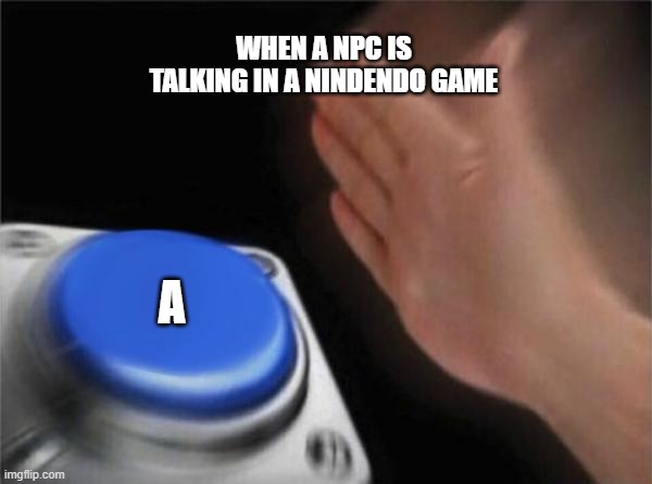 Blank Nut Button | WHEN A NPC IS TALKING IN A NINDENDO GAME; A | image tagged in memes,blank nut button | made w/ Imgflip meme maker
