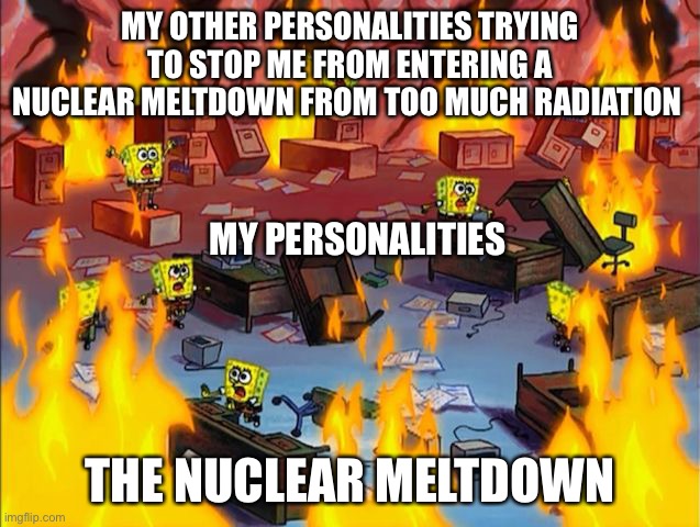 I have to get away from imgflip city | MY OTHER PERSONALITIES TRYING TO STOP ME FROM ENTERING A NUCLEAR MELTDOWN FROM TOO MUCH RADIATION; MY PERSONALITIES; THE NUCLEAR MELTDOWN | image tagged in spongebob fire | made w/ Imgflip meme maker