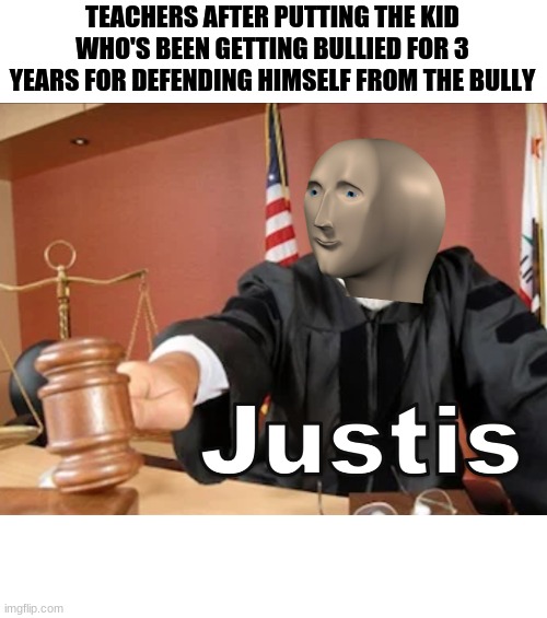 Meme man Justis | TEACHERS AFTER PUTTING THE KID WHO'S BEEN GETTING BULLIED FOR 3 YEARS FOR DEFENDING HIMSELF FROM THE BULLY | image tagged in meme man justis | made w/ Imgflip meme maker