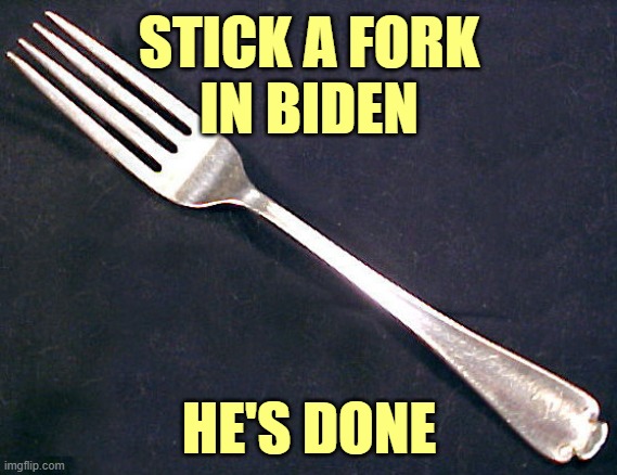 fork | STICK A FORK
IN BIDEN HE'S DONE | image tagged in fork | made w/ Imgflip meme maker