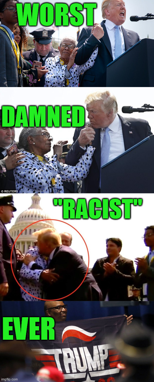 It's amazing the lies you can make people fall for when you repeat them over and over and over | WORST; DAMNED; "RACIST"; EVER | image tagged in trump not a racist,racism,donald trump 2020,bigotry,hate,liberal media lies | made w/ Imgflip meme maker