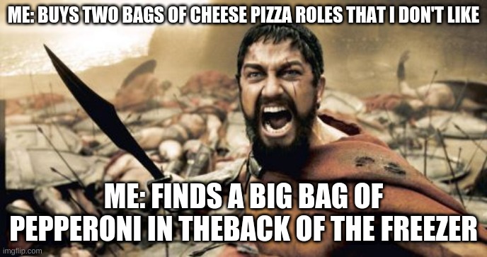 Sparta Leonidas Meme | ME: BUYS TWO BAGS OF CHEESE PIZZA ROLES THAT I DON'T LIKE; ME: FINDS A BIG BAG OF PEPPERONI IN THEBACK OF THE FREEZER | image tagged in memes,sparta leonidas,food | made w/ Imgflip meme maker