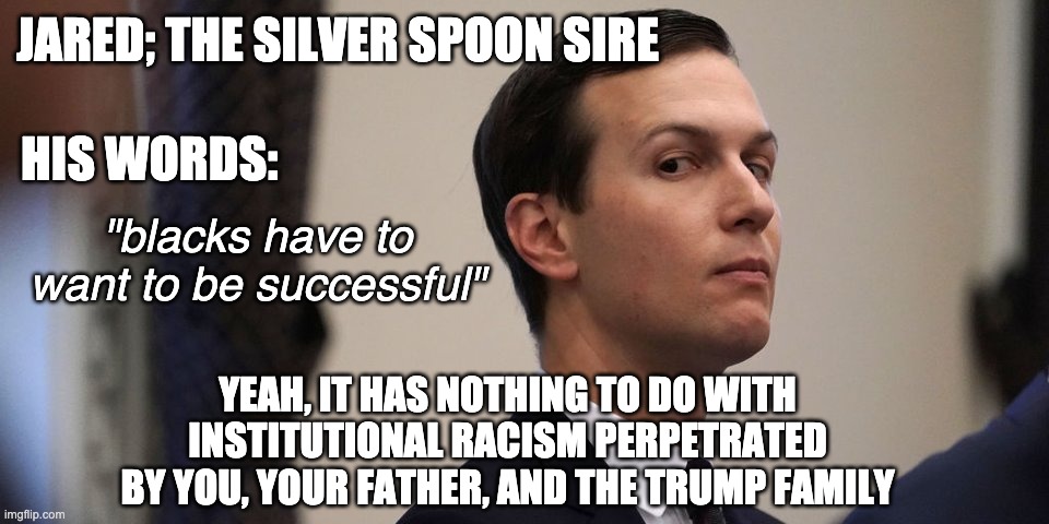 Get your knee off our necks | JARED; THE SILVER SPOON SIRE; HIS WORDS:; "blacks have to want to be successful"; YEAH, IT HAS NOTHING TO DO WITH INSTITUTIONAL RACISM PERPETRATED BY YOU, YOUR FATHER, AND THE TRUMP FAMILY | image tagged in jared kushner,trump,election,racist,racism,scumbag | made w/ Imgflip meme maker