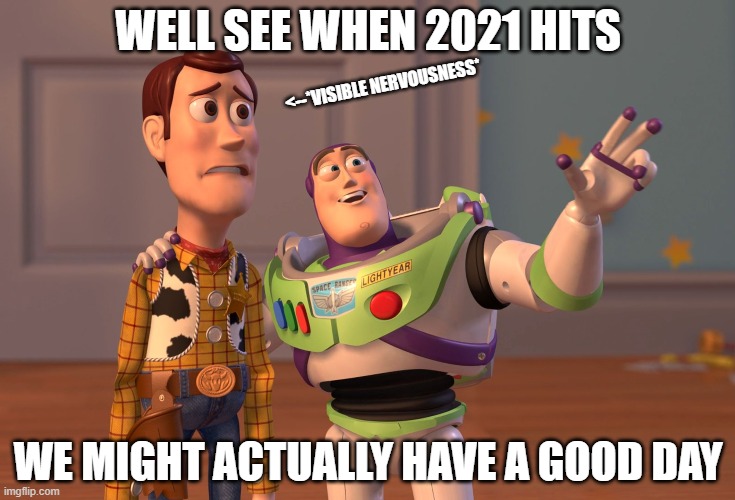 X, X Everywhere | WELL SEE WHEN 2021 HITS; <--*VISIBLE NERVOUSNESS*; WE MIGHT ACTUALLY HAVE A GOOD DAY | image tagged in memes,x x everywhere | made w/ Imgflip meme maker