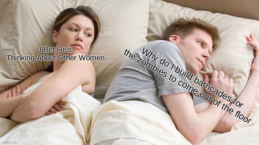 I Bet He's Thinking About Other Women | I Bet He's Thinking About Other Women; Why do I build barricades for the zombies to come out of the floor | image tagged in memes,i bet he's thinking about other women | made w/ Imgflip meme maker