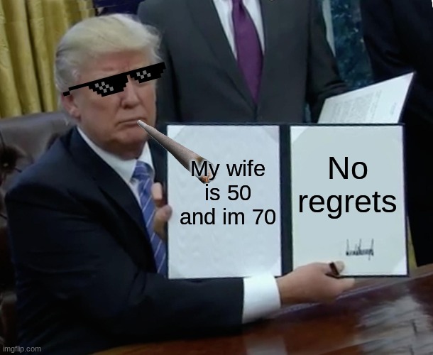 He has no regrets | My wife is 50 and im 70; No regrets | image tagged in memes,trump bill signing | made w/ Imgflip meme maker