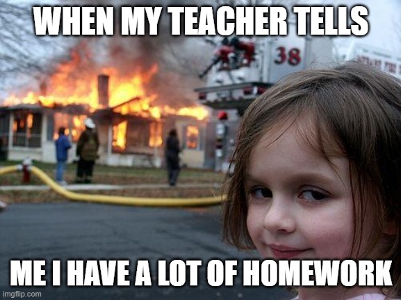 Disaster Girl Meme | WHEN MY TEACHER TELLS; ME I HAVE A LOT OF HOMEWORK | image tagged in memes,disaster girl | made w/ Imgflip meme maker