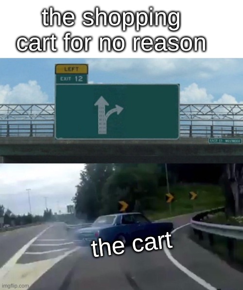 Left Exit 12 Off Ramp Meme | the shopping cart for no reason; the cart | image tagged in memes,left exit 12 off ramp | made w/ Imgflip meme maker