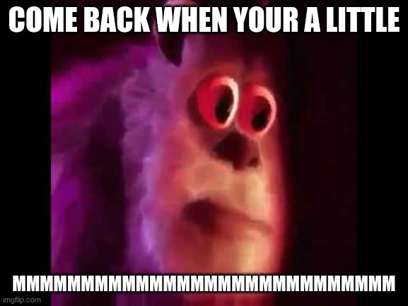 Sully Groan | COME BACK WHEN YOUR A LITTLE MMMMMMMMMMMMMMMMMMMMMMMMMMMM | image tagged in sully groan | made w/ Imgflip meme maker